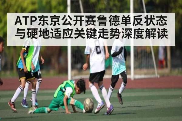 ATP东京公开赛鲁德单反状态与硬地适应关键走势深度解读