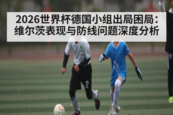 2026世界杯德国小组出局困局:维尔茨表现与防线问题深度分析