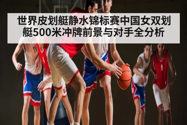 世界皮划艇静水锦标赛中国女双划艇500米冲牌前景与对手全分析